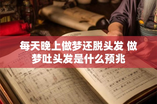 每天晚上做梦还脱头发 做梦吐头发是什么预兆