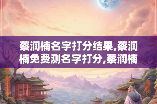 蔡润楠名字打分结果,蔡润楠免费测名字打分,蔡润楠周易免费测名字打分