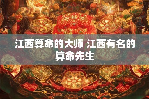 江西算命的大师 江西有名的算命先生