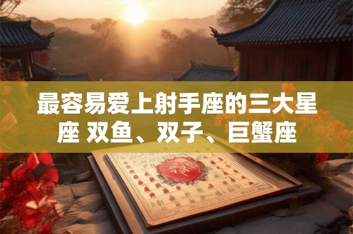 最容易爱上射手座的三大星座 双鱼、双子、巨蟹座