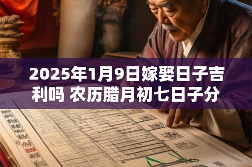 详细阅读:2025年1月9日嫁娶日子吉利吗 农历腊月初七日子分析 2025年1月9日嫁娶日子吉利吗 农历腊月初七日子分析