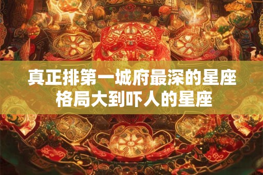 真正排第一城府最深的星座 格局大到吓人的星座