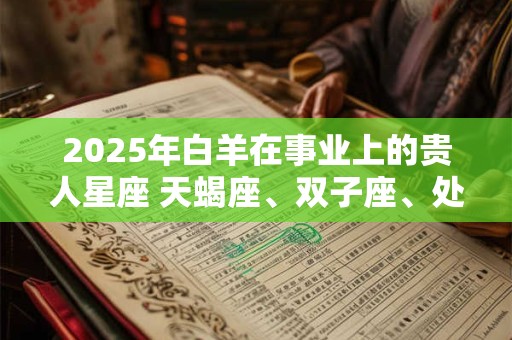 2025年白羊在事业上的贵人星座 天蝎座、双子座、处女座