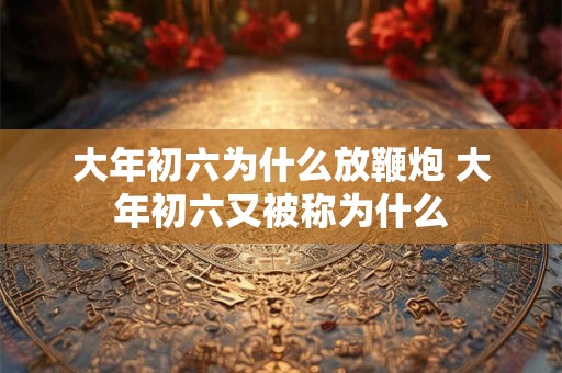 大年初六为什么放鞭炮 大年初六又被称为什么