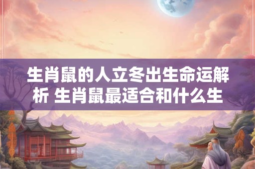 生肖鼠的人立冬出生命运解析 生肖鼠最适合和什么生肖结婚 生肖鼠的人立冬出生命运解析 生肖鼠最适合和什么生肖结婚
