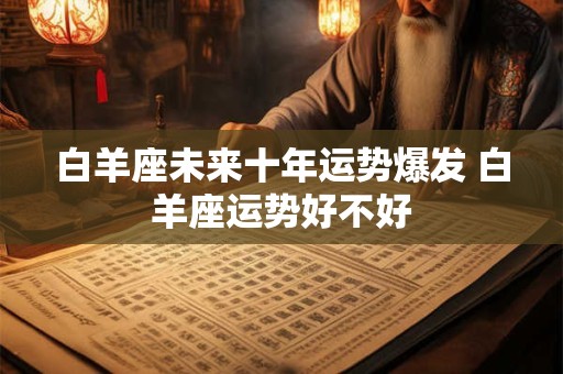 白羊座未来十年运势爆发 白羊座运势好不好