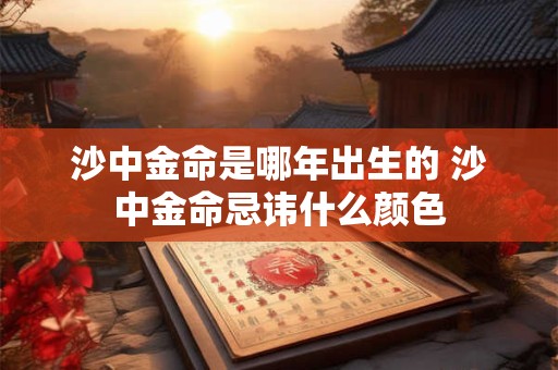 沙中金命是哪年出生的 沙中金命忌讳什么颜色