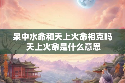 泉中水命和天上火命相克吗 天上火命是什么意思