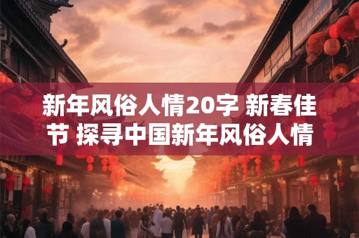 新年风俗人情20字 新春佳节 探寻中国新年风俗人情