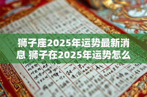 狮子座2025年运势最新消息 狮子在2025年运势怎么样