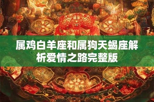 属鸡白羊座和属狗天蝎座解析爱情之路完整版