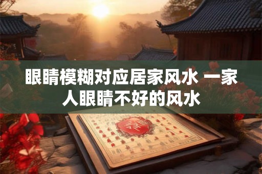 眼睛模糊对应居家风水 一家人眼睛不好的风水