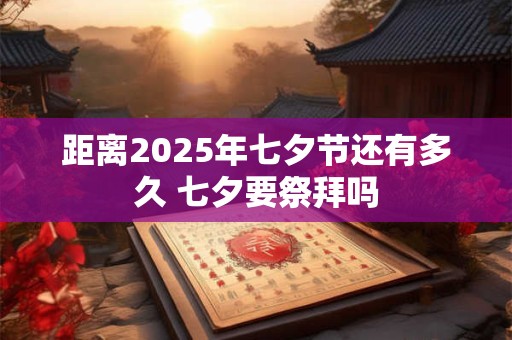 距离2025年七夕节还有多久 七夕要祭拜吗