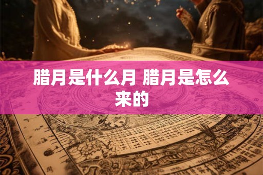 腊月是什么月 腊月是怎么来的
