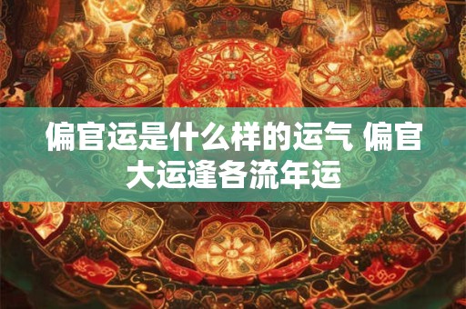 偏官运是什么样的运气 偏官大运逢各流年运