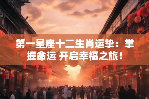 第一星座十二生肖运挚:掌握命运 开启幸福之旅! 第一星座十二生肖运挚:掌握命运 开启幸福之旅!