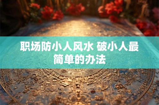 详细阅读:职场防小人风水 破小人最简单的办法 职场防小人风水 破小人最简单的办法