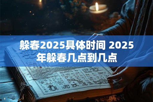 躲春2025具体时间 2025年躲春几点到几点