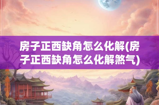 房子正西缺角怎么化解(房子正西缺角怎么化解煞气)