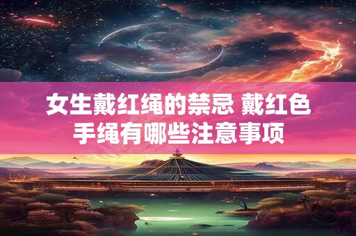 详细阅读:女生戴红绳的禁忌 戴红色手绳有哪些注意事项 女生戴红绳的禁忌 戴红色手绳有哪些注意事项