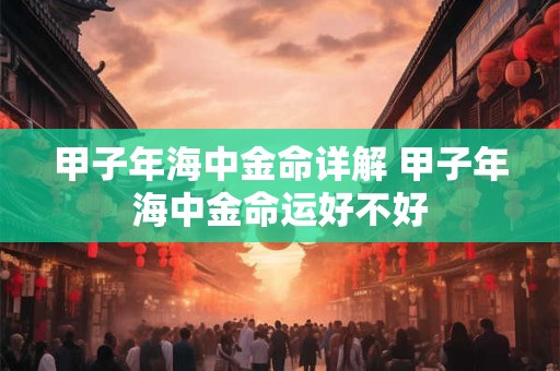 甲子年海中金命详解 甲子年海中金命运好不好