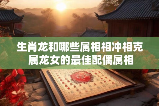 生肖龙和哪些属相相冲相克 属龙女的最佳配偶属相