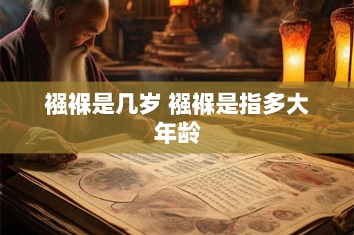 详细阅读:襁褓是几岁 襁褓是指多大年龄 襁褓是几岁 襁褓是指多大年龄