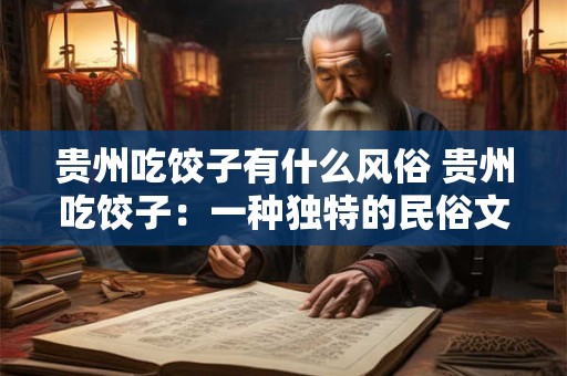 贵州吃饺子有什么风俗 贵州吃饺子:一种独特的民俗文化盛宴 贵州吃饺子有什么风俗 贵州吃饺子:一种独特的民俗文化盛宴
