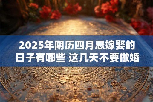 详细阅读:2025年阴历四月忌嫁娶的日子有哪些 这几天不要做婚嫁 2025年阴历四月忌嫁娶的日子有哪些 这几天不要做婚嫁