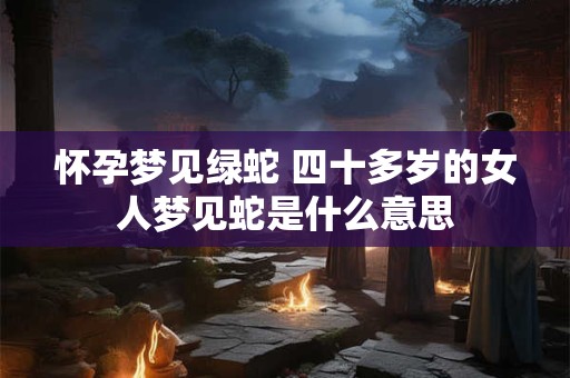 怀孕梦见绿蛇 四十多岁的女人梦见蛇是什么意思