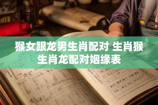 详细阅读:猴女跟龙男生肖配对 生肖猴生肖龙配对姻缘表 猴女跟龙男生肖配对 生肖猴生肖龙配对姻缘表