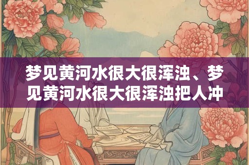 梦见黄河水很大很浑浊、梦见黄河水很大很浑浊把人冲走了