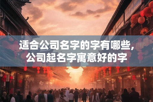 适合公司名字的字有哪些,公司起名字寓意好的字