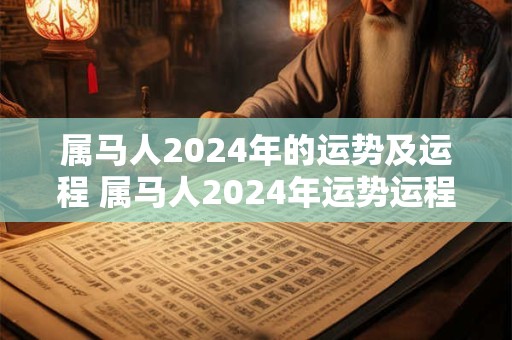 属马人2024年的运势及运程 属马人2024年运势运程大师详解版