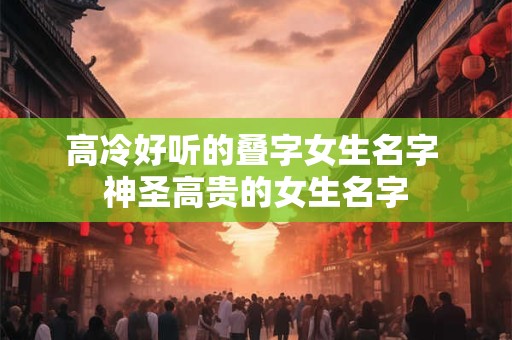 高冷好听的叠字女生名字 神圣高贵的女生名字