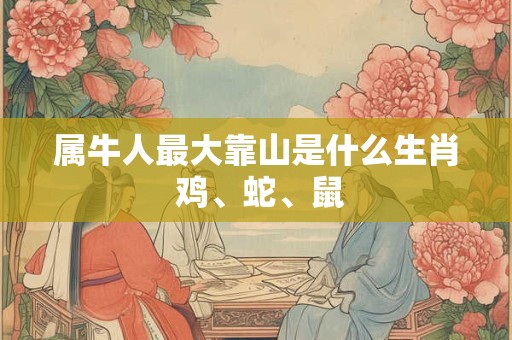 属牛人最大靠山是什么生肖 鸡、蛇、鼠