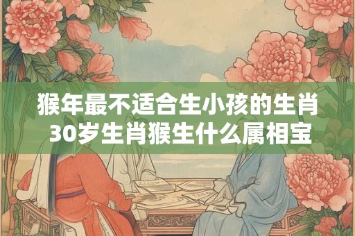 猴年最不适合生小孩的生肖 30岁生肖猴生什么属相宝宝好