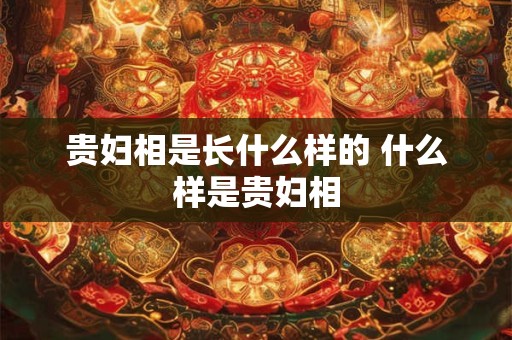 贵妇相是长什么样的 什么样是贵妇相