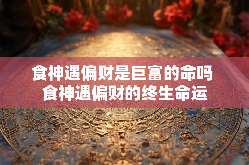 食神遇偏财是巨富的命吗 食神遇偏财的终生命运