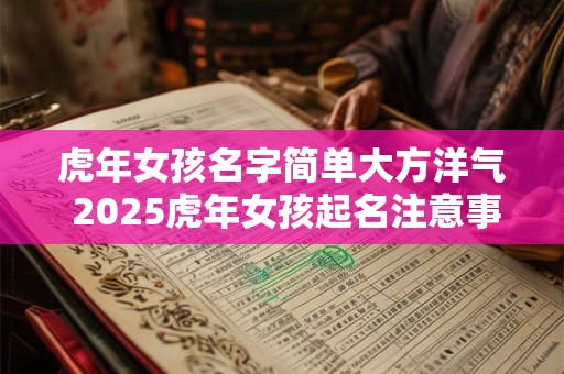 虎年女孩名字简单大方洋气 2025虎年女孩起名注意事项 虎年女孩名字简单大方洋气 2025虎年女孩起名注意事项
