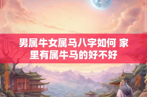 男属牛女属马八字如何 家里有属牛马的好不好