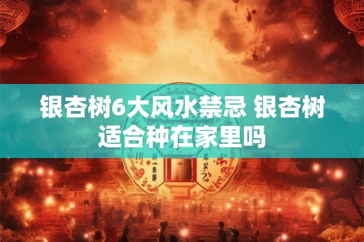银杏树6大风水禁忌 银杏树适合种在家里吗