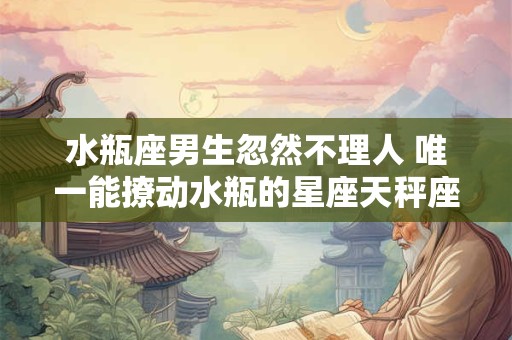 水瓶座男生忽然不理人 唯一能撩动水瓶的星座天秤座
