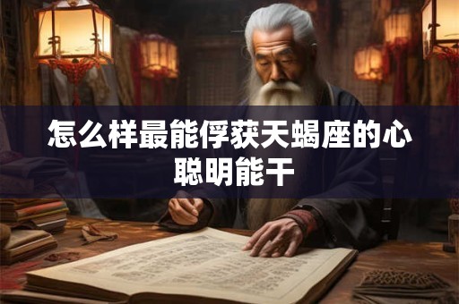 怎么样最能俘获天蝎座的心 聪明能干