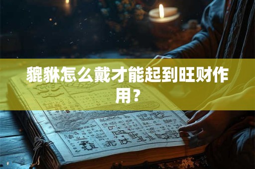 貔貅怎么戴才能起到旺财作用？
