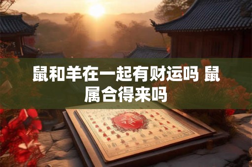 鼠和羊在一起有财运吗 鼠属合得来吗