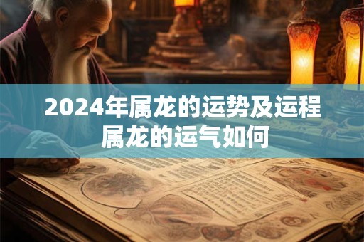 2024年属龙的运势及运程 属龙的运气如何