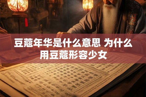 详细阅读:豆蔻年华是什么意思 为什么用豆蔻形容少女 豆蔻年华是什么意思 为什么用豆蔻形容少女
