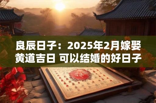 良辰日子：2025年2月嫁娶黄道吉日 可以结婚的好日子