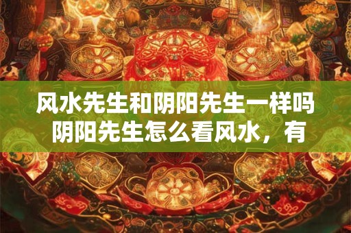 风水先生和阴阳先生一样吗 阴阳先生怎么看风水，有什么讲究